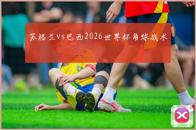 苏格兰vs巴西2026世界杯角球战术