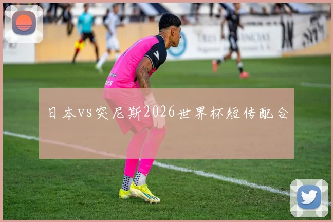 日本vs突尼斯2026世界杯短传配合