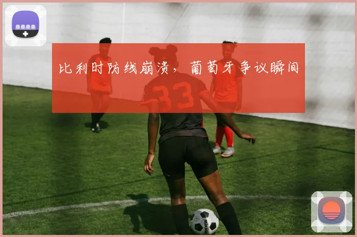 比利时防线崩溃，葡萄牙争议瞬间