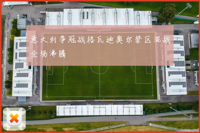 意大利争冠战格瓦迪奥尔禁区混战全场沸腾