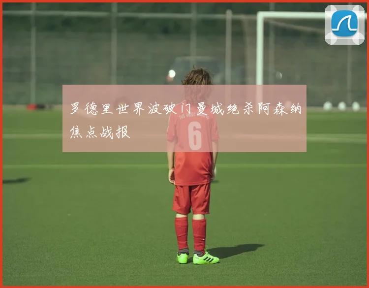 罗德里世界波破门曼城绝杀阿森纳焦点战报