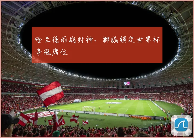 哈兰德雨战封神，挪威锁定世界杯争冠席位