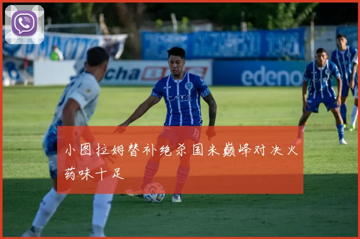 小图拉姆替补绝杀国米巅峰对决火药味十足
