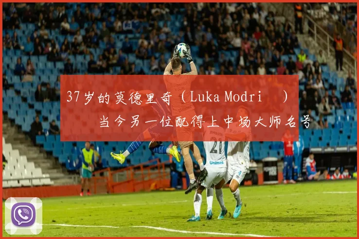 37岁的莫德里奇（Luka Modrić）是当今另一位配得上中场大师名号的人物