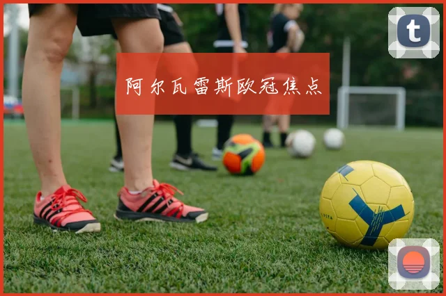 阿尔瓦雷斯欧冠焦点