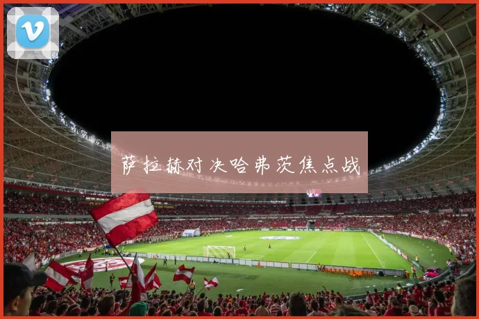 萨拉赫对决哈弗茨焦点战