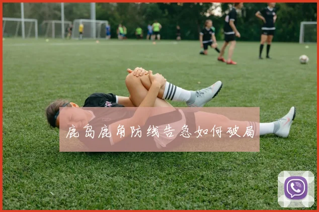 鹿岛鹿角防线告急如何破局