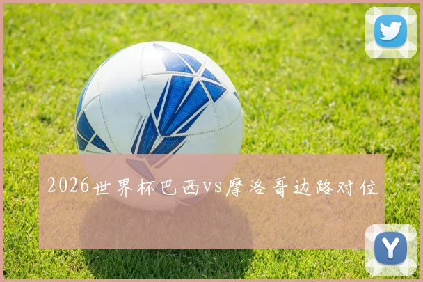 2026世界杯巴西vs摩洛哥边路对位