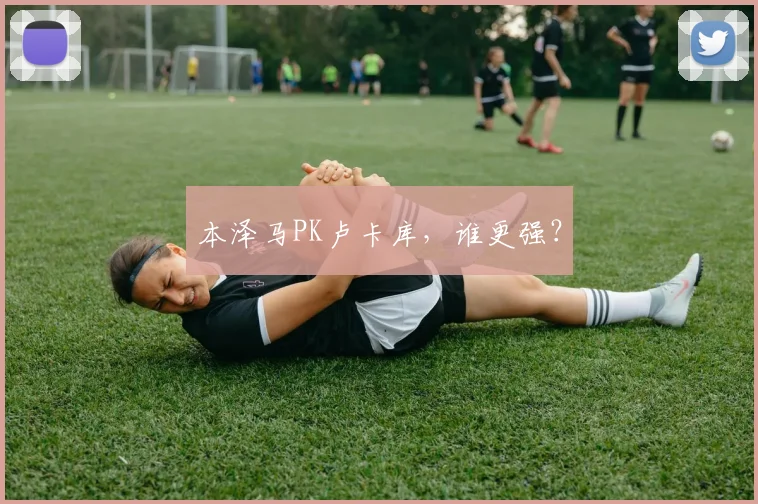 本泽马PK卢卡库，谁更强？