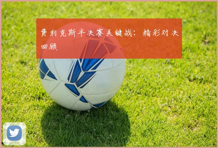 费利克斯半决赛关键战：精彩对决回顾
