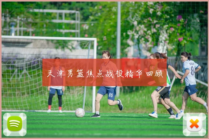 天津男篮焦点战役精华回顾