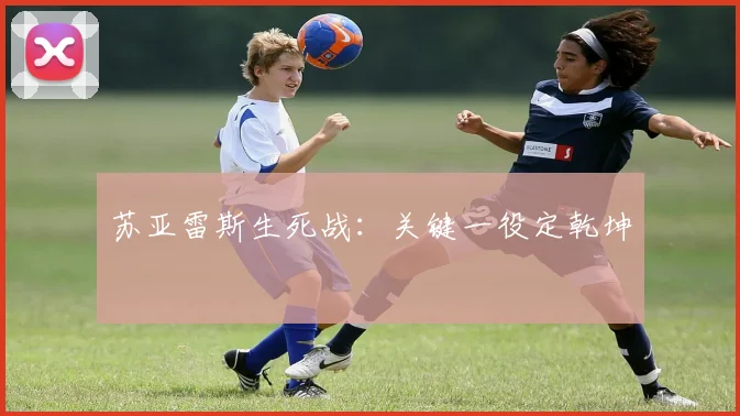 苏亚雷斯生死战：关键一役定乾坤