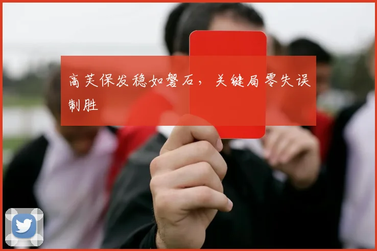 高芙保发稳如磐石，关键局零失误制胜