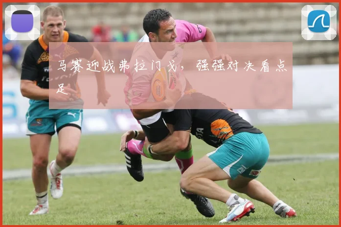 马赛迎战弗拉门戈,强强对决看点足