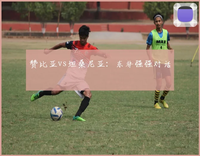 赞比亚vs坦桑尼亚:东非强强对话