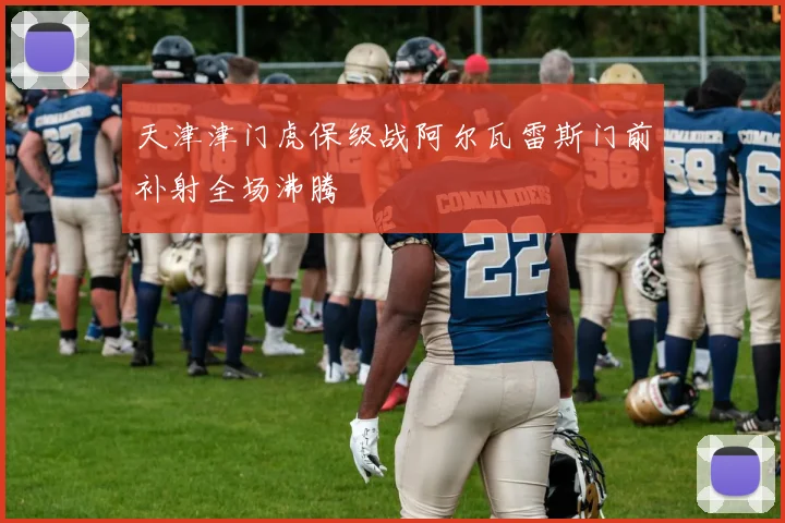 天津津门虎保级战阿尔瓦雷斯门前补射全场沸腾