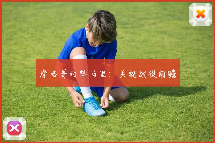 摩洛哥对阵马里:关键战役前瞻