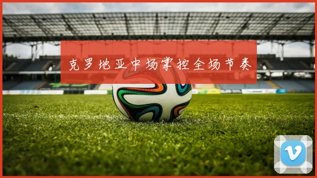 克罗地亚中场掌控全场节奏