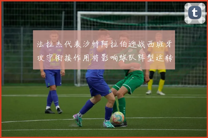 法拉杰代表沙特阿拉伯迎战西班牙攻守衔接作用将影响球队阵型运转