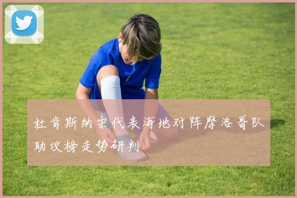 杜肯斯纳宗代表海地对阵摩洛哥队助攻榜走势研判