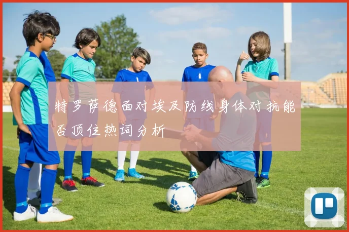 特罗萨德面对埃及防线身体对抗能否顶住热词分析