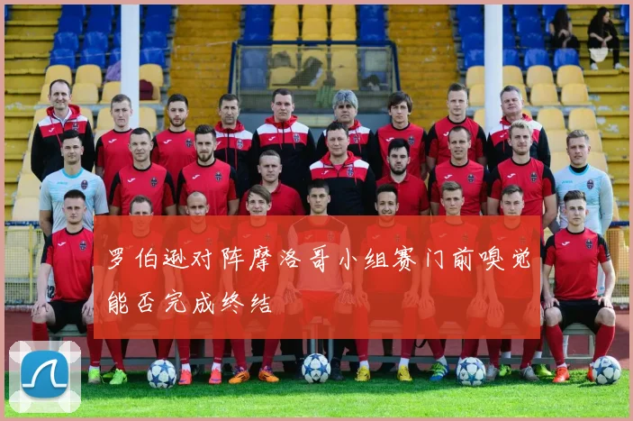 罗伯逊对阵摩洛哥小组赛门前嗅觉能否完成终结