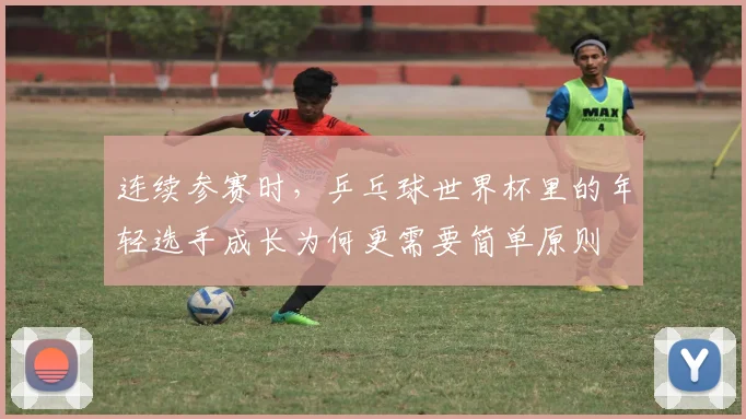 连续参赛时，乒乓球世界杯里的年轻选手成长为何更需要简单原则