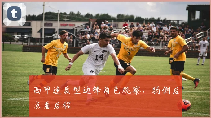 西甲速度型边锋角色观察，弱侧后点看后程