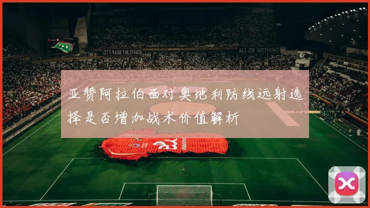 亚赞阿拉伯面对奥地利防线远射选择是否增加战术价值解析