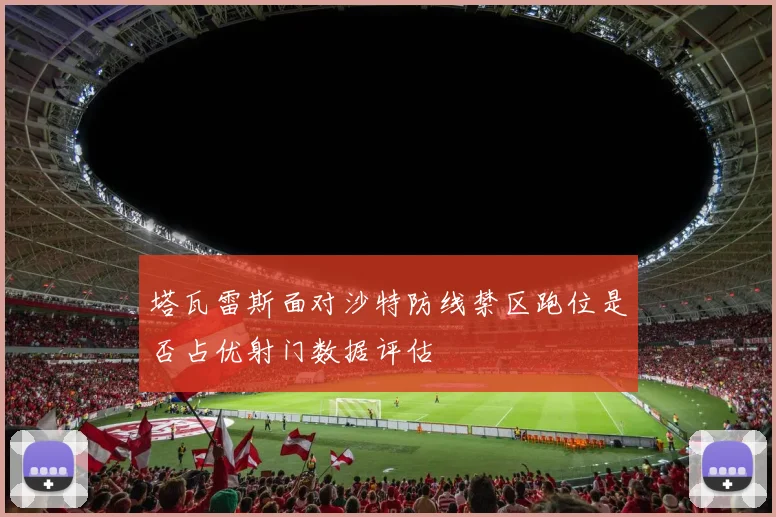 塔瓦雷斯面对沙特防线禁区跑位是否占优射门数据评估