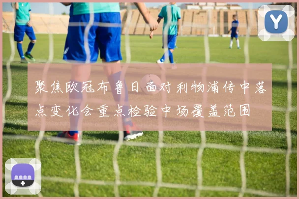 聚焦欧冠布鲁日面对利物浦传中落点变化会重点检验中场覆盖范围