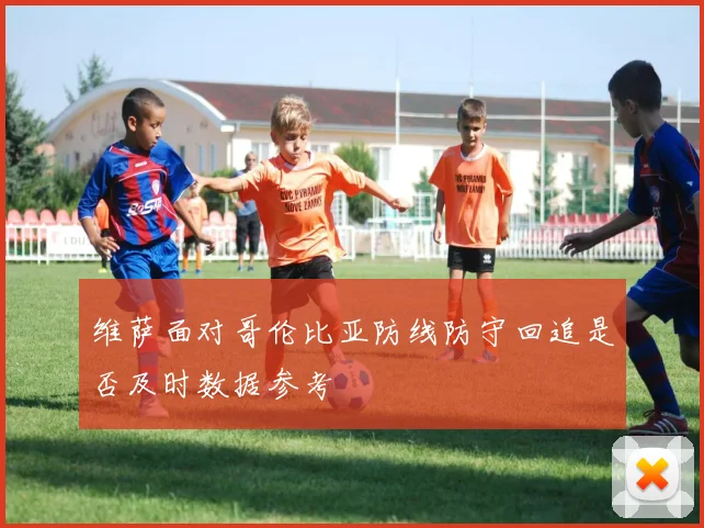 维萨面对哥伦比亚防线防守回追是否及时数据参考