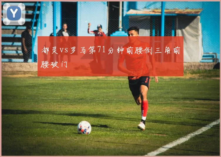都灵vs罗马第71分钟前腰倒三角前腰破门