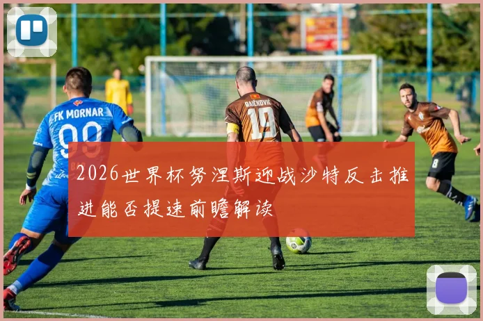 2026世界杯努涅斯迎战沙特反击推进能否提速前瞻解读