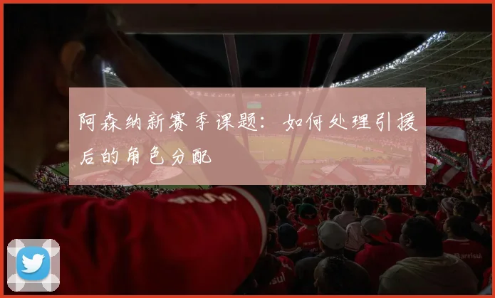 阿森纳新赛季课题：如何处理引援后的角色分配