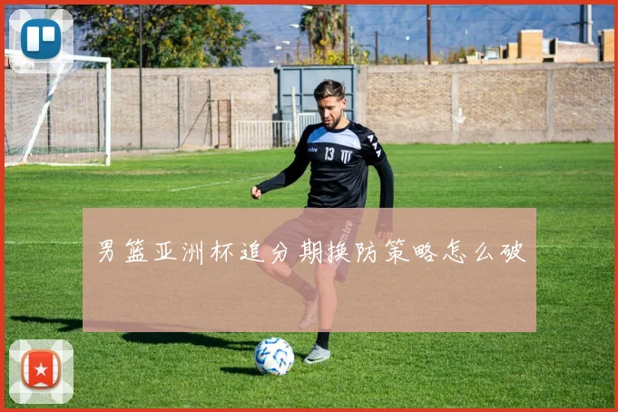 男篮亚洲杯追分期换防策略怎么破