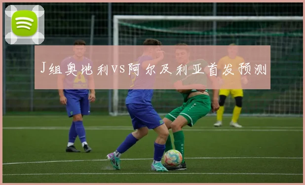 J组奥地利vs阿尔及利亚首发预测