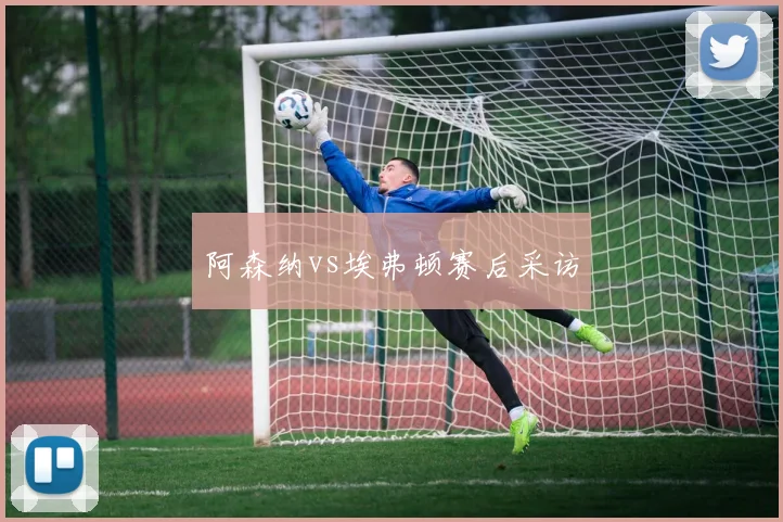 阿森纳vs埃弗顿赛后采访