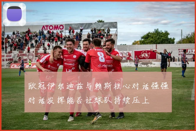 欧冠伊尔迪兹与赖斯核心对话强强对话发挥能否让球队持续压上