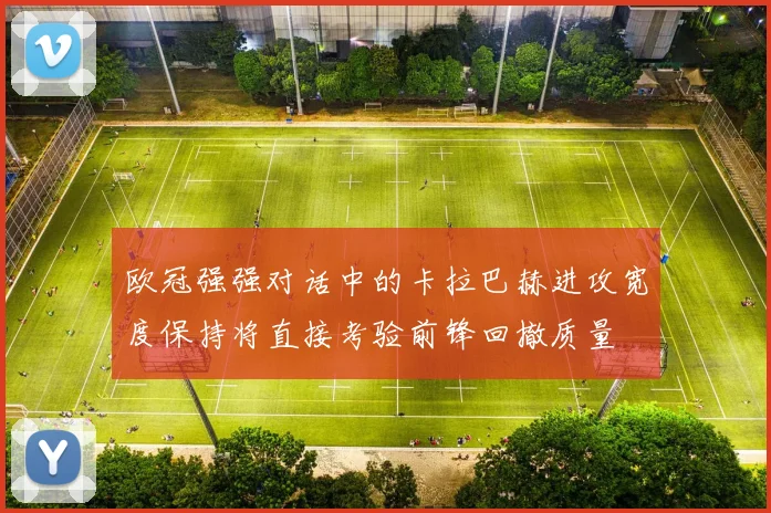 欧冠强强对话中的卡拉巴赫进攻宽度保持将直接考验前锋回撤质量