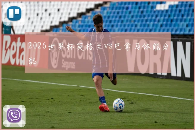 2026世界杯英格兰vs巴拿马体能分配
