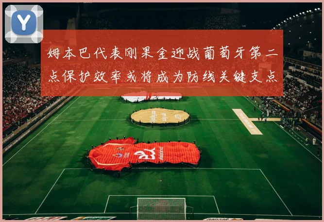 姆本巴代表刚果金迎战葡萄牙第二点保护效率或将成为防线关键支点