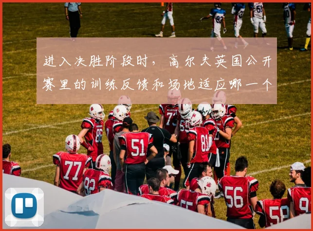 进入决胜阶段时，高尔夫英国公开赛里的训练反馈和场地适应哪一个更决定下限
