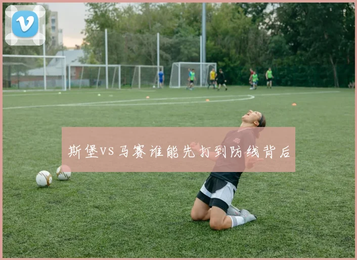 斯堡vs马赛谁能先打到防线背后