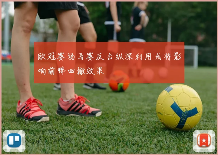 欧冠赛场马赛反击纵深利用或将影响前锋回撤效果