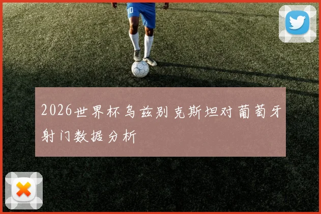 2026世界杯乌兹别克斯坦对葡萄牙射门数据分析