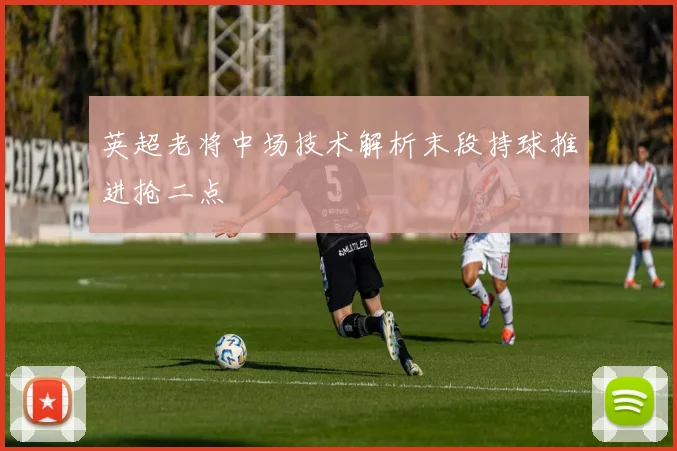 英超老将中场技术解析末段持球推进抢二点