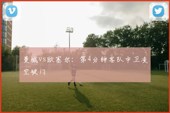 曼城vs欧塞尔：第4分钟客队中卫凌空破门
