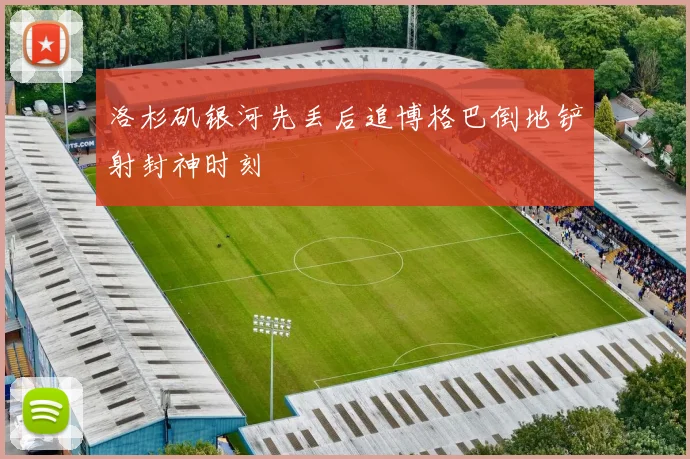 洛杉矶银河先丢后追博格巴倒地铲射封神时刻
