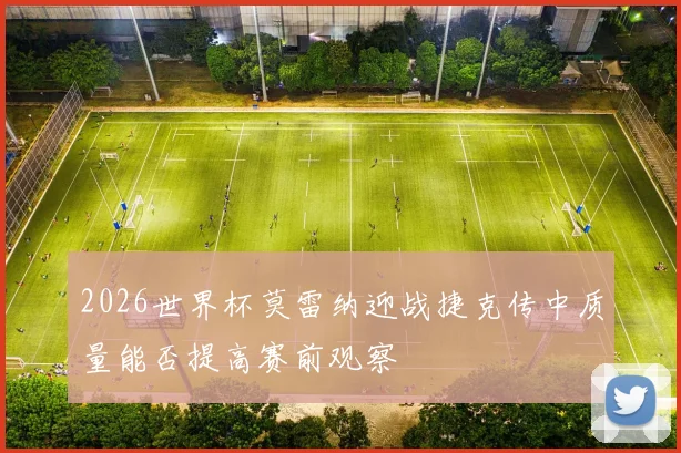2026世界杯莫雷纳迎战捷克传中质量能否提高赛前观察